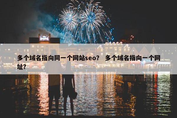 多个域名指向同一个网站seo？ 多个域名指向一个网址？
