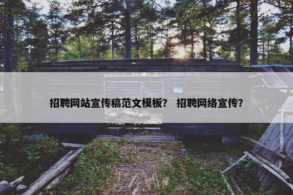 招聘网站宣传稿范文模板？ 招聘网络宣传？