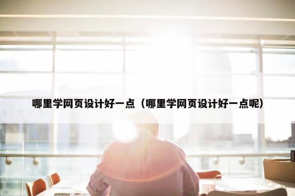 哪里学网页设计好一点（哪里学网页设计好一点呢）