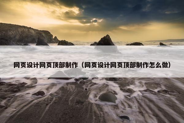网页设计网页顶部制作（网页设计网页顶部制作怎么做）