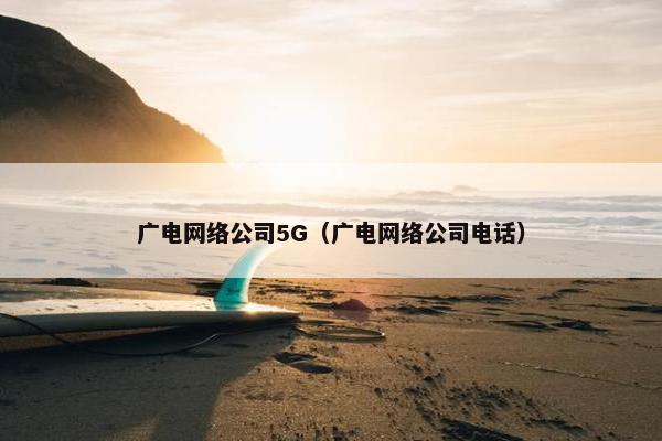 广电网络公司5G（广电网络公司电话）