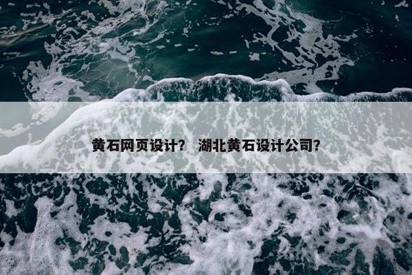 黄石网页设计？ 湖北黄石设计公司？