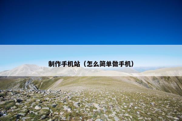 制作手机站（怎么简单做手机）