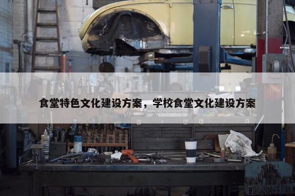 食堂特色文化建设方案，学校食堂文化建设方案