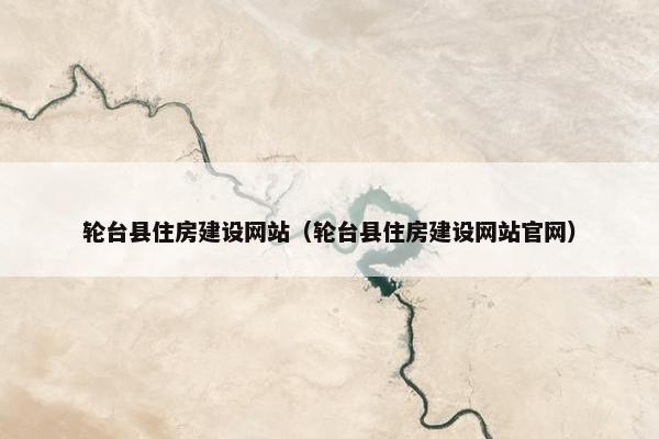 轮台县住房建设网站（轮台县住房建设网站官网）