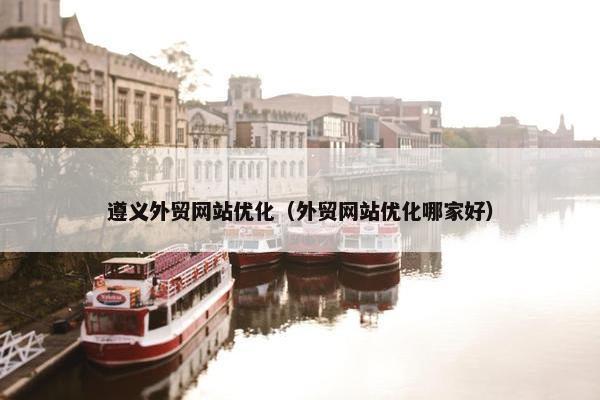 遵义外贸网站优化（外贸网站优化哪家好）