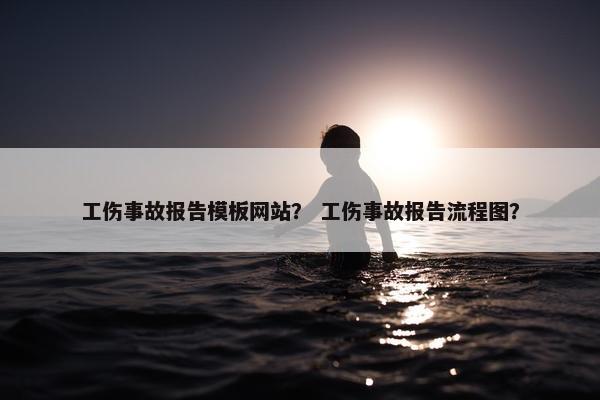 工伤事故报告模板网站？ 工伤事故报告流程图？