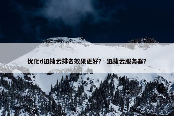 优化d迅捷云排名效果更好？ 迅捷云服务器？