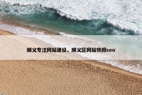 顺义专注网站建设，顺义区网站快排seo