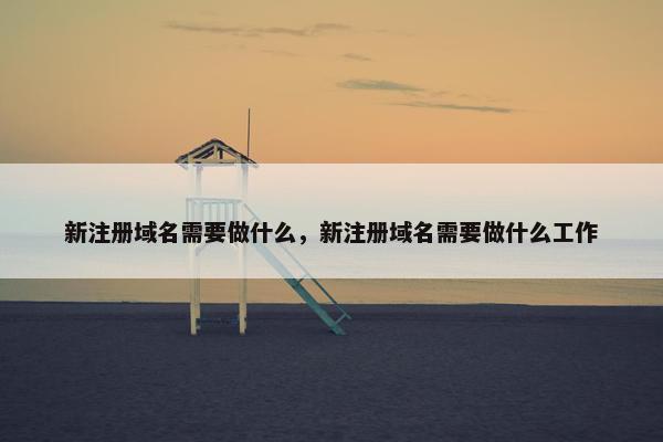 新注册域名需要做什么，新注册域名需要做什么工作