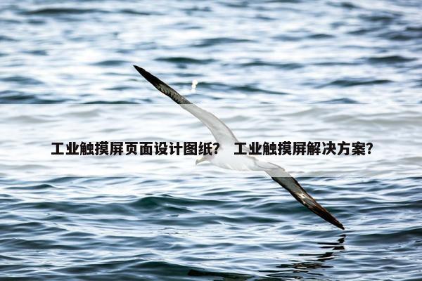 工业触摸屏页面设计图纸？ 工业触摸屏解决方案？