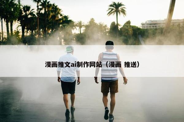 漫画推文ai制作网站（漫画 推送）