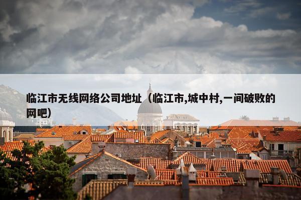 临江市无线网络公司地址（临江市,城中村,一间破败的网吧）