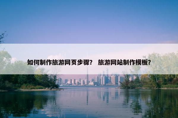 如何制作旅游网页步骤？ 旅游网站制作模板？