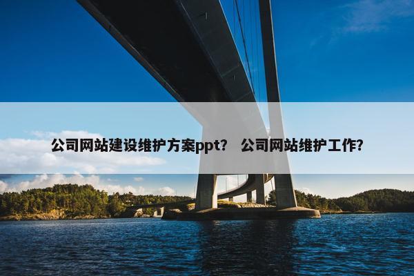 公司网站建设维护方案ppt？ 公司网站维护工作？