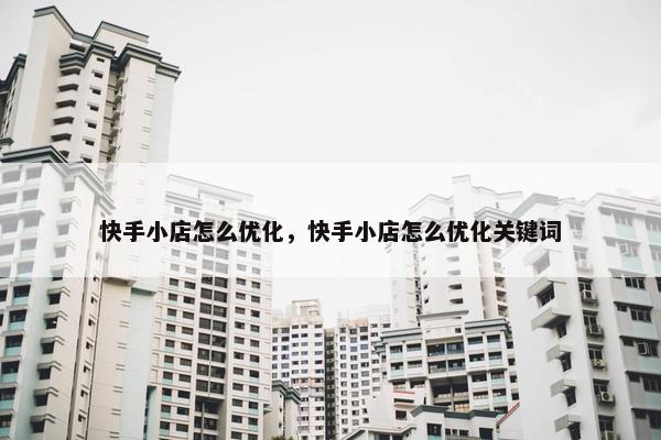 快手小店怎么优化，快手小店怎么优化关键词
