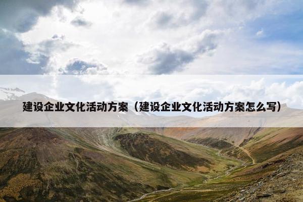 建设企业文化活动方案（建设企业文化活动方案怎么写）
