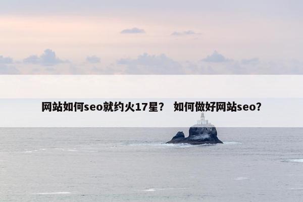 网站如何seo就约火17星？ 如何做好网站seo？