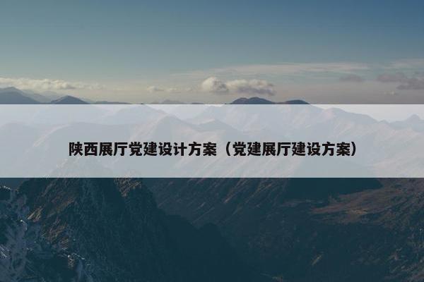 陕西展厅党建设计方案（党建展厅建设方案）