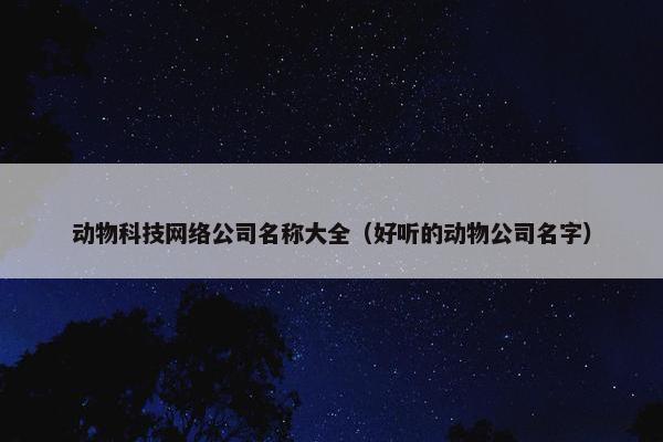 动物科技网络公司名称大全（好听的动物公司名字）