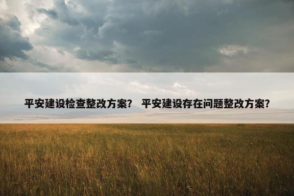平安建设检查整改方案？ 平安建设存在问题整改方案？