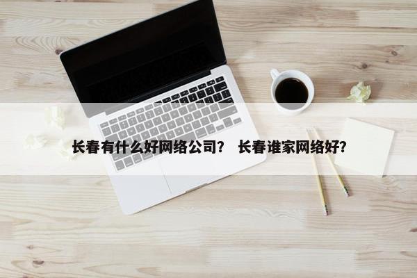 长春有什么好网络公司？ 长春谁家网络好？