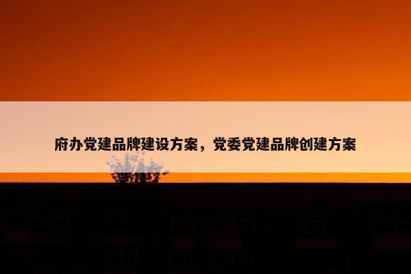 府办党建品牌建设方案，党委党建品牌创建方案