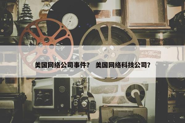 美国网络公司事件？ 美国网络科技公司？