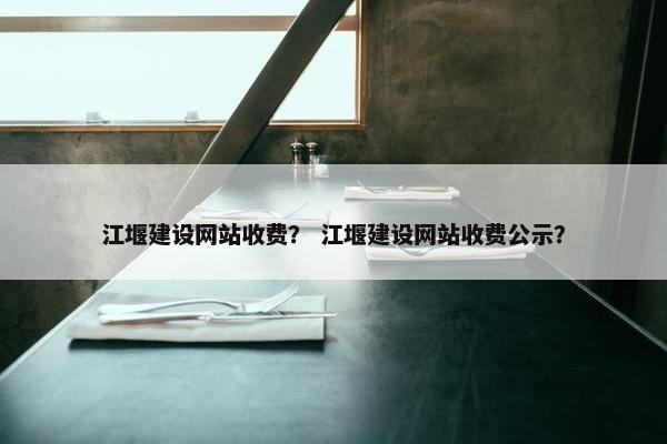 江堰建设网站收费？ 江堰建设网站收费公示？