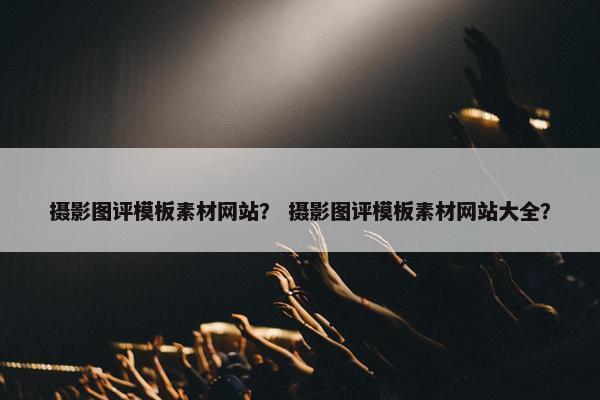 摄影图评模板素材网站？ 摄影图评模板素材网站大全？
