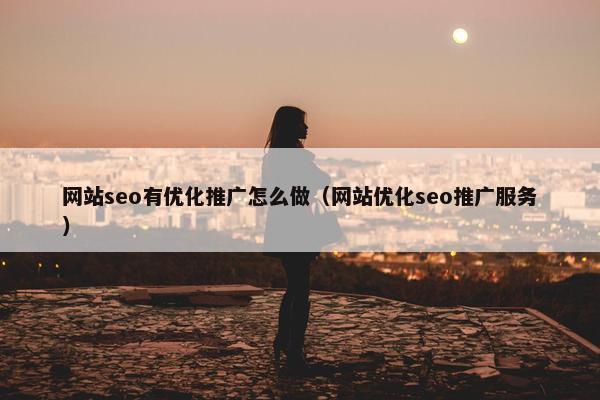 网站seo有优化推广怎么做（网站优化seo推广服务）