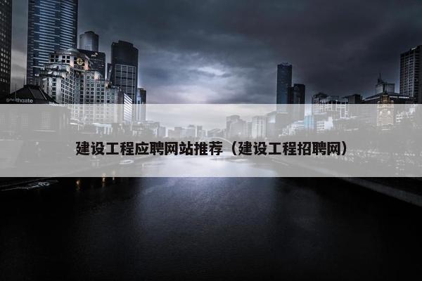 建设工程应聘网站推荐（建设工程招聘网）