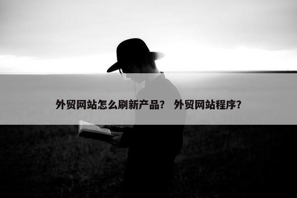 外贸网站怎么刷新产品？ 外贸网站程序？