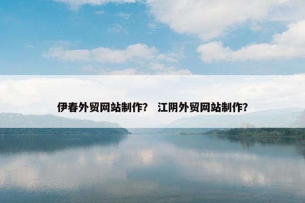 伊春外贸网站制作？ 江阴外贸网站制作？
