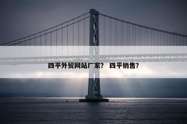 四平外贸网站厂家？ 四平销售？