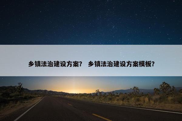 乡镇法治建设方案？ 乡镇法治建设方案模板？