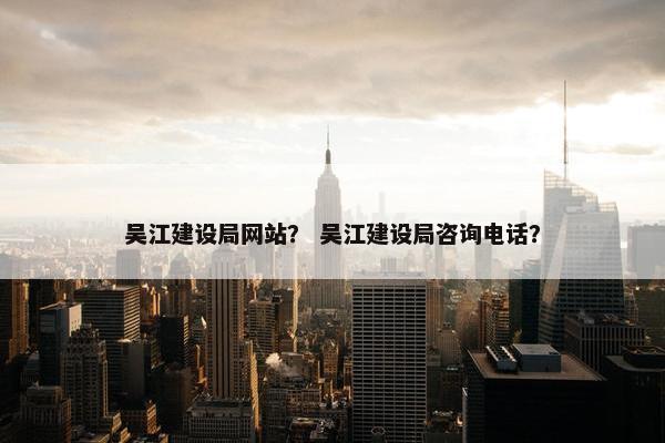 吴江建设局网站？ 吴江建设局咨询电话？