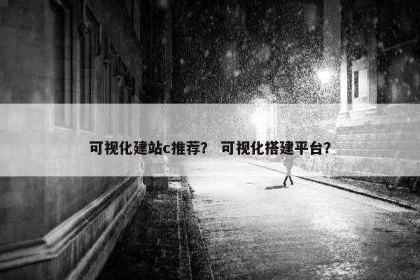 可视化建站c推荐？ 可视化搭建平台？