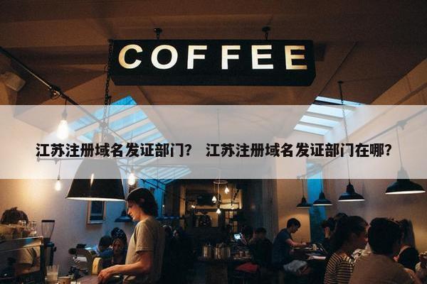 江苏注册域名发证部门？ 江苏注册域名发证部门在哪？