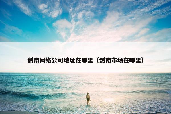 剑南网络公司地址在哪里（剑南市场在哪里）