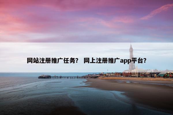 网站注册推广任务？ 网上注册推广app平台？