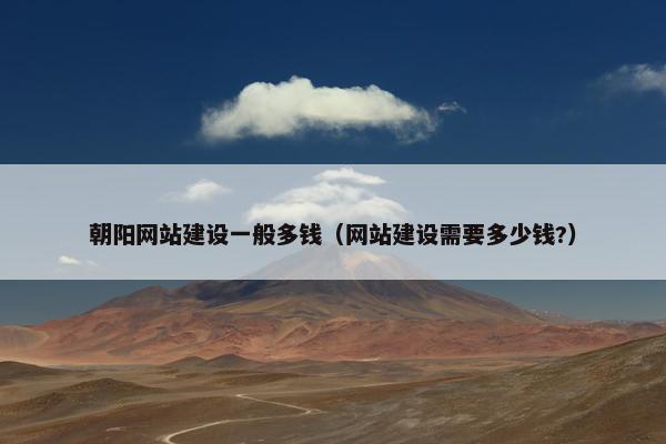 朝阳网站建设一般多钱（网站建设需要多少钱?）