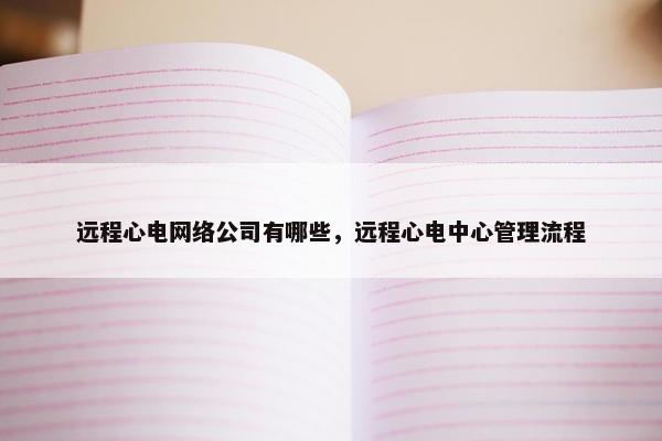 远程心电网络公司有哪些，远程心电中心管理流程
