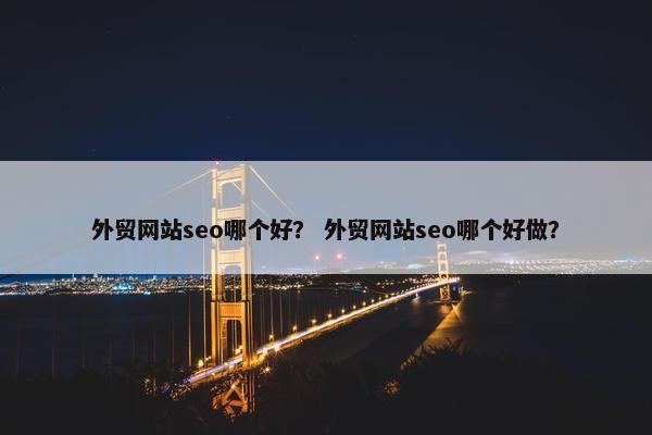 外贸网站seo哪个好？ 外贸网站seo哪个好做？