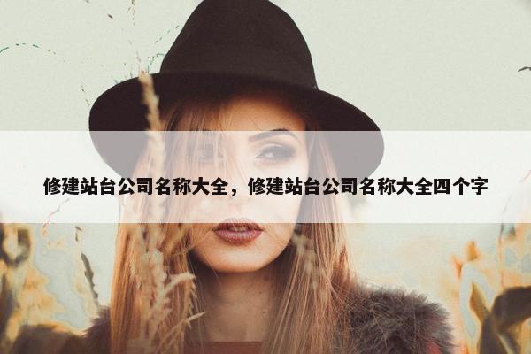 修建站台公司名称大全，修建站台公司名称大全四个字