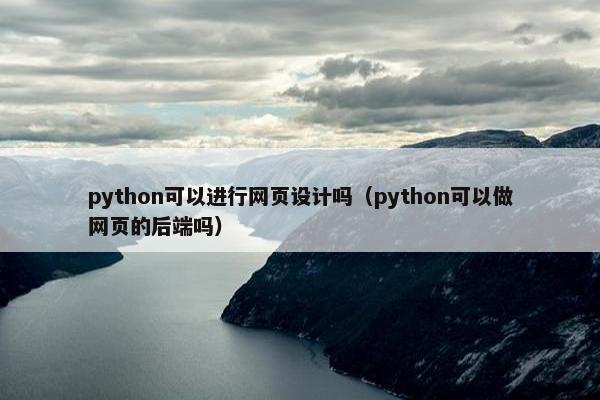 python可以进行网页设计吗（python可以做网页的后端吗）