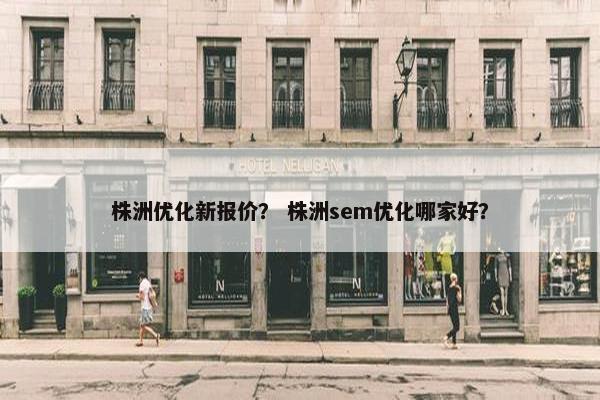 株洲优化新报价？ 株洲sem优化哪家好？