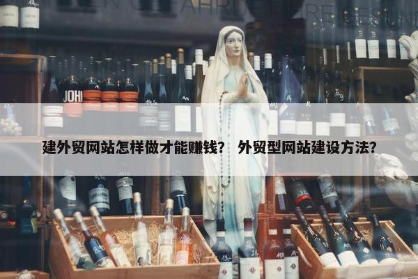 建外贸网站怎样做才能赚钱？ 外贸型网站建设方法？