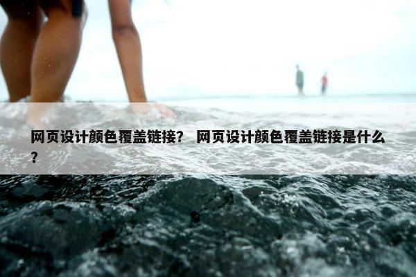 网页设计颜色覆盖链接？ 网页设计颜色覆盖链接是什么？