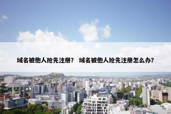 域名被他人抢先注册？ 域名被他人抢先注册怎么办？